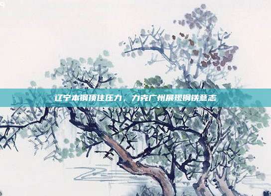 辽宁本钢顶住压力，力克广州展现钢铁意志