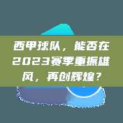 西甲球队，能否在2023赛季重振雄风，再创辉煌？