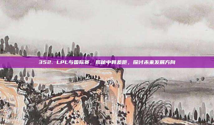 352. LPL与国际赛，揭秘中韩差距，探讨未来发展方向