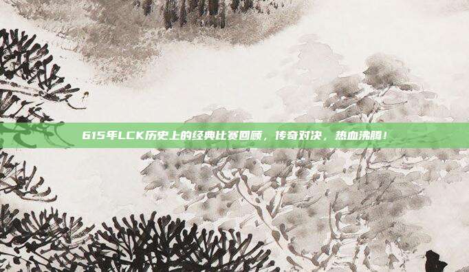 615年LCK历史上的经典比赛回顾，传奇对决，热血沸腾！