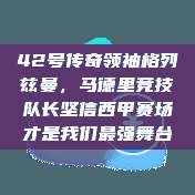 42号传奇领袖格列兹曼，马德里竞技队长坚信西甲赛场才是我们最强舞台