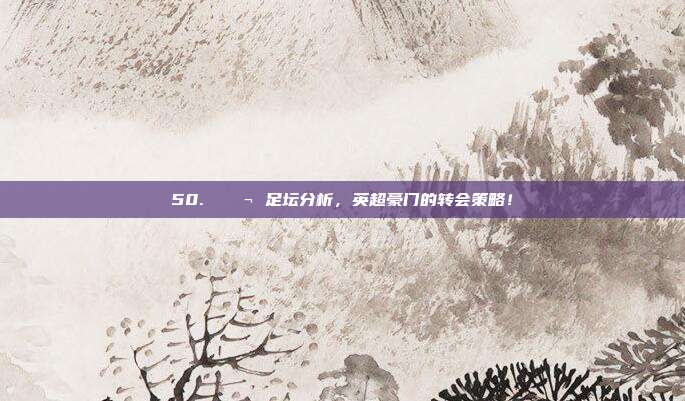 50. 💬 足坛分析，英超豪门的转会策略！