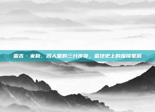 雷吉·米勒，名人堂的三分传奇，篮球史上的璀璨星辰