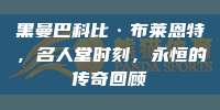 黑曼巴科比·布莱恩特，名人堂时刻，永恒的传奇回顾