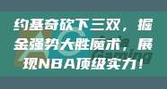 约基奇砍下三双，掘金强势大胜魔术，展现NBA顶级实力！