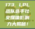 173. LPL战队选手社交媒体影响力大揭秘！