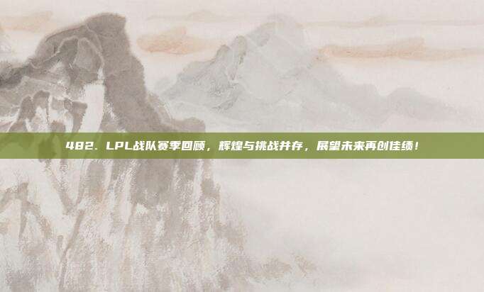 482. LPL战队赛季回顾，辉煌与挑战并存，展望未来再创佳绩！