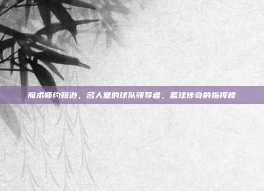 魔术师约翰逊，名人堂的球队领导者，篮球传奇的指挥棒