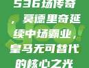 536场传奇，莫德里奇延续中场霸业，皇马无可替代的核心之光