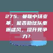 275. 曼联中场变革，能否助球队重振雄风，提升竞争力？