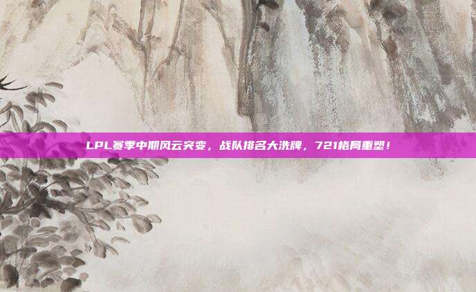 LPL赛季中期风云突变，战队排名大洗牌，721格局重塑！