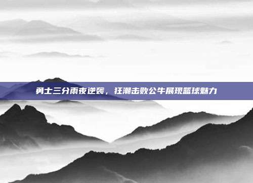 勇士三分雨夜逆袭，狂潮击败公牛展现篮球魅力