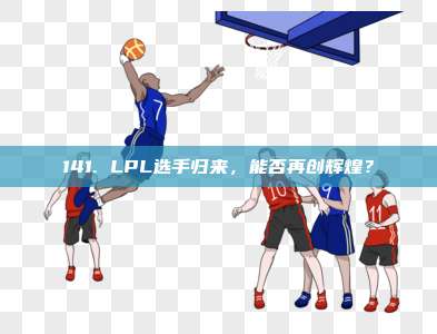 141. LPL选手归来，能否再创辉煌？