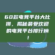 60款电竞平台大比拼，揭秘最受欢迎的电竞平台排行榜！