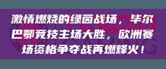 激情燃烧的绿茵战场，毕尔巴鄂竞技主场大胜，欧洲赛场资格争夺战再燃烽火！