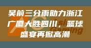 吴前三分雨助力浙江广厦大胜四川，篮球盛宴再掀高潮