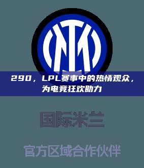 290，LPL赛事中的热情观众，为电竞狂欢助力