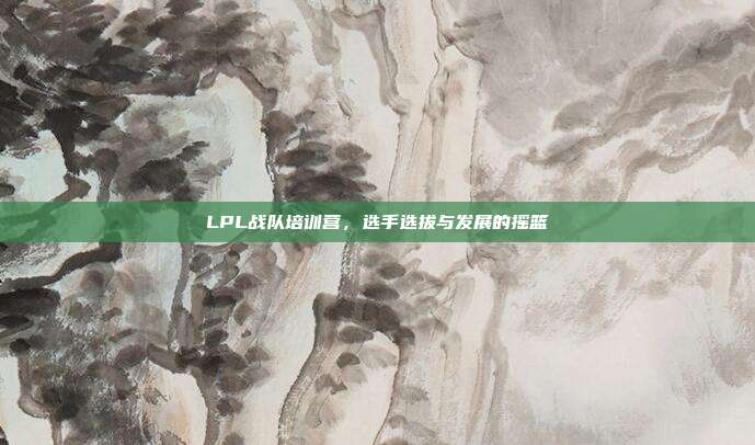 LPL战队培训营，选手选拔与发展的摇篮