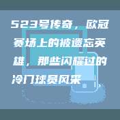 523号传奇，欧冠赛场上的被遗忘英雄，那些闪耀过的冷门球员风采🦸‍♂️