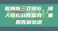 詹姆斯三双领衔，湖人轻松战胜篮网，重回胜利轨道