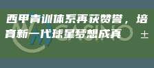 西甲青训体系再获赞誉，培育新一代球星梦想成真🌱👏