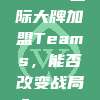 462. 国际大牌加盟Teams，能否改变战局？🌍⭐️