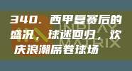 340. 西甲复赛后的盛况，球迷回归，欢庆浪潮席卷球场🎊