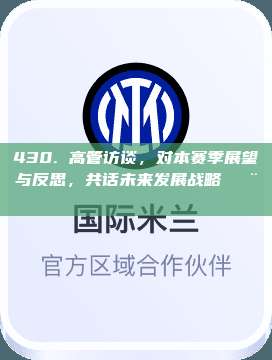 430. 高管访谈，对本赛季展望与反思，共话未来发展战略🗨️📅