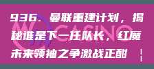 936. 曼联重建计划，揭秘谁是下一任队长，红魔未来领袖之争激战正酣🦁