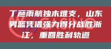 丁彦雨航独木难支，山东男篮凭借强力得分战胜浙江，重回胜利轨道