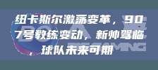 纽卡斯尔激荡变革，907号教练变动，新帅驾临，球队未来可期👔