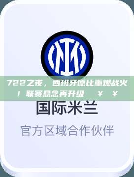 722之夜，西班牙德比重燃战火！联赛悬念再升级🔥🥊