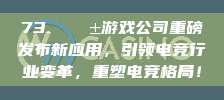 73. 📱游戏公司重磅发布新应用，引领电竞行业变革，重塑电竞格局！