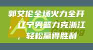 郭艾伦全场火力全开，辽宁男篮力克浙江，轻松赢得胜利