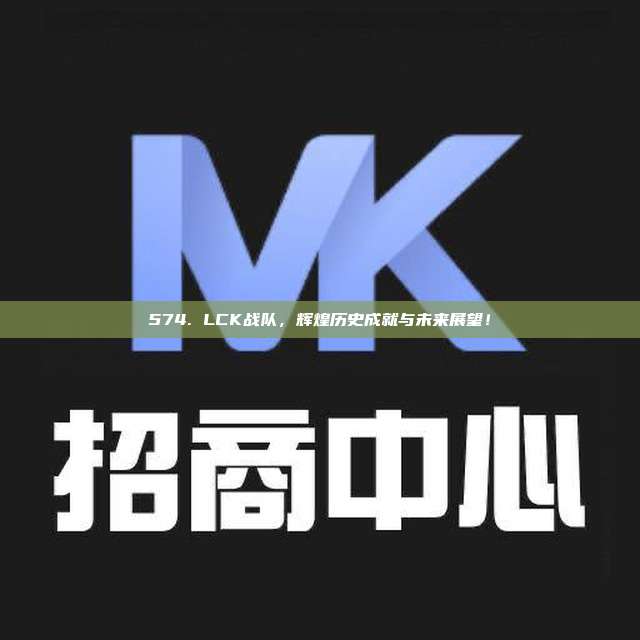 574. LCK战队，辉煌历史成就与未来展望！