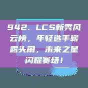 942. LCS新秀风云榜，年轻选手崭露头角，未来之星闪耀赛场！