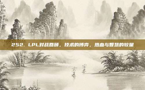 252. LPL对战回顾，技术的博弈，热血与智慧的较量