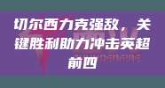 切尔西力克强敌，关键胜利助力冲击英超前四