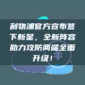 利物浦官方宣布签下新星，全新阵容助力攻防两端全面升级！