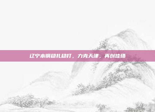 辽宁本钢稳扎稳打，力克天津，再创佳绩