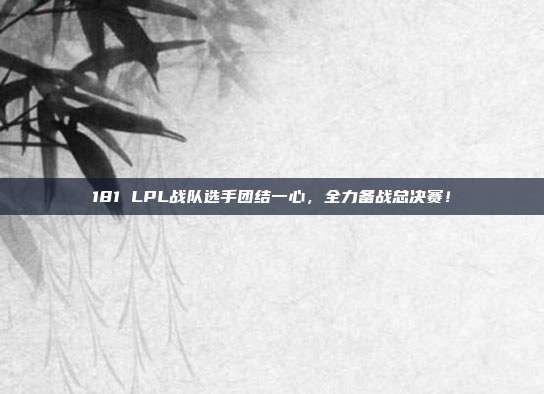 181 LPL战队选手团结一心，全力备战总决赛！