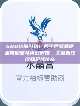 520特别时刻！西甲巨星莫德里奇助皇马再创辉煌，关键助攻诠释足球传奇