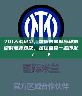 701大战将至，本周末曼城与利物浦的巅峰对决，足球盛宴一触即发！⚽🔥