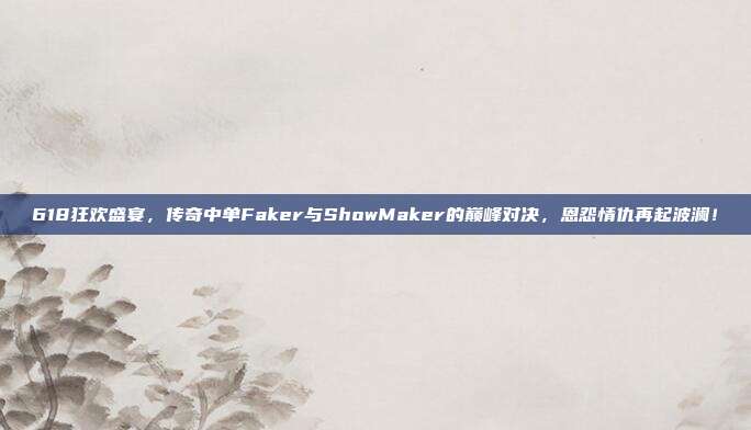 618狂欢盛宴，传奇中单Faker与ShowMaker的巅峰对决，恩怨情仇再起波澜！