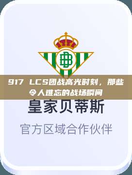 917 LCS团战高光时刻，那些令人难忘的战场瞬间