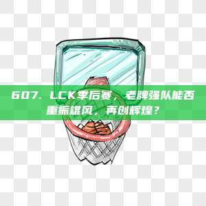 607. LCK季后赛，老牌强队能否重振雄风，再创辉煌？