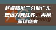 赵睿精准三分助广东宏远力克江苏，再展篮球盛宴