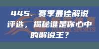 445. 赛季最佳解说评选，揭秘谁是你心中的解说王？