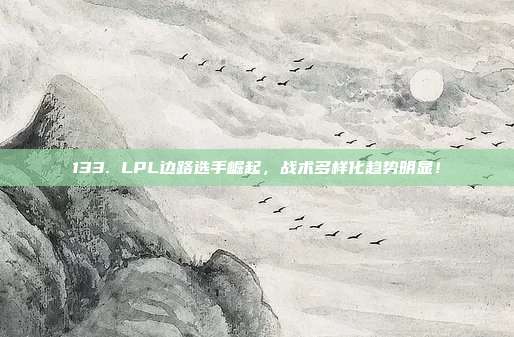 133. LPL边路选手崛起，战术多样化趋势明显！