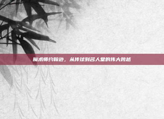 魔术师约翰逊，从传球到名人堂的伟大跨越